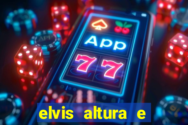 elvis altura e peso elvis bugalu altura e